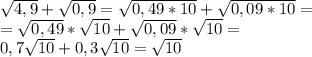 \sqrt{4,9}+\sqrt{0,9}=\sqrt{0,49*10}+\sqrt{0,09*10}= \\ =\sqrt{0,49}*\sqrt{10}+\sqrt{0,09}*\sqrt{10}= \\ 
0,7\sqrt{10}+0,3\sqrt{10}=\sqrt{10}