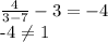 \frac{4}{3-7} - 3 = -4

-4 \neq 1