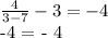 \frac{4}{3-7} - 3 = -4

-4 = - 4