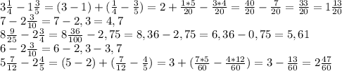 3 \frac{1}{4} -1\frac{3}{5} =(3-1)+(\frac{1}{4} -\frac{3}{5} )=2+\frac{1*5}{20} -\frac{3*4}{20} =\frac{40}{20}- \frac{7}{20} =\frac{33}{20} =1\frac{13}{20} \\
7-2\frac{3}{10} =7-2,3=4,7\\
8\frac{9}{25} -2\frac{3}{4} =8\frac{36}{100} -2,75=8,36-2,75=6,36-0,75=5,61\\
6-2\frac{3}{10} =6-2,3-3,7\\
5\frac{7}{12} -2\frac{4}{5} =(5-2)+(\frac{7}{12} -\frac{4}{5} )=3+(\frac{7*5}{60} -\frac{4*12}{60} )=3-\frac{13}{60} =2\frac{47}{60} \\
