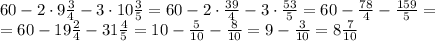 60- 2\cdot 9 \frac{3}{4} -3\cdot10 \frac{3}{5} =60- 2\cdot \frac{39}{4} -3\cdot \frac{53}{5} =
60- \frac{78}{4} -\frac{159}{5} =
\\\
=60- 19 \frac{2}{4} -31\frac{4}{5} =10- \frac{5}{10} -\frac{8}{10} =9- \frac{3}{10} =8 \frac{7}{10}