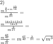 2)\\
\frac{m^{\frac{2}{3}*m^{\frac{13}{14}}}}{m^{\frac{2}{21}}} = \\\\
\frac{m^{\frac{14*2+13*3}{14*3}}}{m^{\frac{2}{21}}}=\\\\
\frac{m^{\frac{67}{42}}}{m^{\frac{2}{21}}}=m^{\frac{67}{42}-\frac{2}{21}} = \sqrt{m^3}