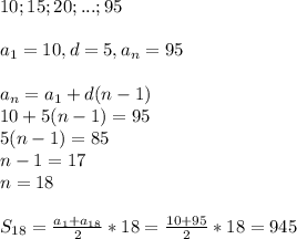 10;15;20;...;95\\\\a_1=10,d=5,a_n=95\\\\a_n=a_1+d(n-1)\\10+5(n-1)=95\\
5(n-1)=85\\n-1=17\\n=18\\\\S_{18}= \frac{a_1+a_{18}}{2}*18= \frac{10+95}{2}*18=945