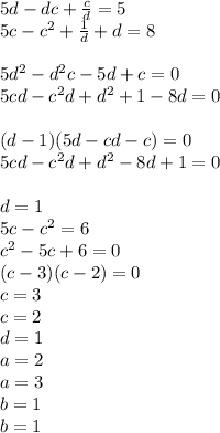 5d-dc+\frac{c}{d}=5\\
5c-c^2+\frac{1}{d}+d=8\\\\
5d^2-d^2c-5d+c=0\\
5cd-c^2d+d^2+1-8d=0\\\\
(d-1)(5d-cd-c)=0\\
5cd-c^2d+d^2-8d+1=0\\
\\
d=1\\
5c-c^2=6\\
c^2-5c+6=0\\
(c-3)(c-2)=0\\
c=3\\
c=2\\
d=1\\
a=2\\
a=3\\
b=1\\
b=1\\
