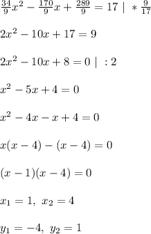 \frac{34}{9}x^2 - \frac{170}{9}x + \frac{289}{9} = 17 \ | \ * \frac{9}{17}\\\\
2x^2 - 10x + 17 = 9\\\\
2x^2 - 10x + 8 = 0 \ | \ : 2\\\\
x^2 - 5x + 4 = 0\\\\
x^2 - 4x - x + 4 = 0\\\\
x(x - 4) - (x - 4) = 0\\\\
(x - 1)(x - 4) = 0\\\\
x_1 = 1, \ x_2 = 4\\\\
y_1 = -4, \ y_2 = 1
