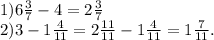 1)6\frac{3}{7}-4=2\frac{3}{7}\\
2)3-1\frac{4}{11}=2\frac{11}{11}-1\frac{4}{11}=1\frac{7}{11}.