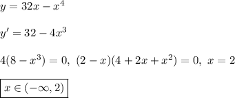 y = 32x - x^4\\\\
y' = 32 - 4x^3\\\\
4(8 - x^3) = 0, \ (2 - x)(4 + 2x + x^2) = 0, \ x = 2\\\\ \boxed{x \in (-\infty, 2)}