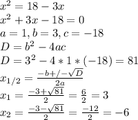 x^{2} =18-3x \\ 
 x^{2} +3x-18=0 \\ 
a=1, b=3, c=-18 \\ 
D= b^{2}-4ac \\ 
D= 3^{2}-4*1*(-18)=81 \\ 
x_{1/2}= \frac{-b+/- \sqrt{D} }{2a} \\ 
x_{1}=\frac{-3+ \sqrt{81} }{2}= \frac{6}{2}=3 \\ 
x_{2}=\frac{-3- \sqrt{81} }{2}= \frac{-12}{2}=-6