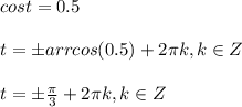 cost=0.5\\\\
t=\pm arrcos (0.5)+2 \pi k, k \in Z\\\\
t=\pm \frac{ \pi }{3} +2 \pi k, k \in Z\\