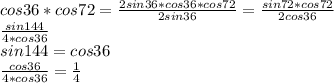cos36*cos72=\frac{2sin36*cos36*cos72}{2sin36}=\frac{sin72*cos72}{2cos36}\\
\frac{sin144}{4*cos36}\\
sin144=cos36\\
\frac{cos36}{4*cos36}=\frac{1}{4}