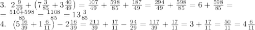 3.\;\;2\frac9{49} + \left(7\frac3{85} + 3\frac{40}{49}\right)=\frac{107}{49} + \frac{598}{85} + \frac{187}{49}=\frac{294}{49}+\frac{598}{85}=6+\frac{598}{85}=\\=\frac{510+598}{85}=\frac{1108}{85}=13\frac3{85}\\
4.\;\;\left(5\frac{16}{39} + 1\frac6{11}\right) - 2\frac{16}{39}=\frac{211}{39}+\frac{17}{11}-\frac{94}{29}=\frac{117}{39}+\frac{17}{11}=3+\frac{17}{11}=\frac{50}{11}=4\frac6{11}