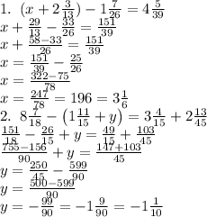1.\;\;(x+2\frac3{13})- 1\frac7{26}= 4\frac5{39}\\x+\frac{29}{13}-\frac{33}{26}=\frac{151}{39}\\
x+\frac{58-33}{26}=\frac{151}{39}\\x=\frac{151}{39}-\frac{25}{26}\\x=\frac{322-75}{78}\\x=\frac{247}{78}=\farc{19}6=3\frac16\\
2.\;\;8\frac7{18}- \left(1\frac{11}{15}+y\right)= 3\frac4{15}+2\frac{13}{45}\\
\frac{151}{18}- \frac{26}{15}+y\right)=\frac{49}{15}+\frac{103}{45}\\\frac{755-156}{90}+y=\frac{147+103}{45}\\y=\frac{250}{45}-\frac{599}{90}\\y=\frac{500-599}{90}\\y=-\frac{99}{90}=-1\frac9{90}=-1\frac1{10}