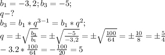 b_{1}=-3,2; b_{3}=-5;\\
q-?\\
b_{3}=b_{1}*q^{3-1}=b_{1}*q^{2};\\
q= \pm\sqrt{ \frac{b_{3}}{b_{1}} }= \pm\sqrt{ \frac{-5}{-3,2} }= \pm\sqrt{ \frac{100}{64} }=\pm \frac{10}{8}= \pm\frac{5}{4} \\
-3.2* \frac{100}{64}= -\frac{100}{20} =5