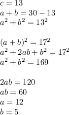 c=13\\
a+b=30-13\\
a^2+b^2=13^2\\\\
(a+b)^2=17^2\\
a^2+2ab+b^2=17^2\\
a^2+b^2=169\\
\\
2ab=120\\
ab=60\\
a=12\\
b=5