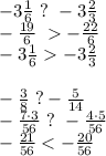 -3 \frac{1}{6}\ ?\ -3 \frac{2}{3}\\
 -\frac{19}{6} \ -\frac{22}{6}\\
-3 \frac{1}{6}-3 \frac{2}{3} \\
\\
 -\frac{3}{8}\ ? -\frac{5}{14}\\
 -\frac{7\cdot3}{56}\ ?\ -\frac{4\cdot5}{56}\\
 -\frac{21}{56} < -\frac{20}{56} \\
\\
\\


