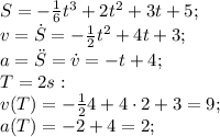 S=- \frac{1}{6}t^3+2t^2+3t+5;\\ 
v=\dot{S}=- \frac{1}{2}t^2+4t+3;\\
a=\ddot{S}=\dot{v}=-t+4;\\ 
T=2s:\\
v(T)=- \frac{1}{2}4+4\cdot 2+3=9;\\
a(T)=-2+4=2;\\
