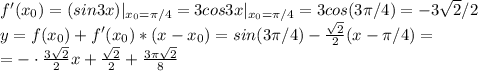 f '(x_0)=(sin3x)|_{x_0=\pi/4}=3cos3x|_{x_0=\pi/4}=3cos(3\pi/4)=-3\sqrt2/2\\
y=f(x_0)+f '(x_0) * (x-x_0)=sin(3\pi/4)- \frac{\sqrt2}{2} (x-\pi/4)=\\=-\cdot \frac{3\sqrt2}{2} x+ \frac{\sqrt2}{2} + \frac{3\pi\sqrt2}{8}