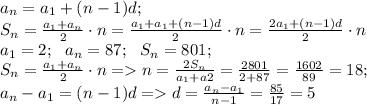 a_{n}=a_{1}+(n-1)d;\\
S_{n}= \frac{a_{1}+a_{n}}{2}\cdot n= \frac{a_{1}+a_{1}+(n-1)d}{2}\cdot n=\frac{2a_{1}+(n-1)d}{2}\cdot n \\
a_{1}=2; \ \ a_{n}=87;\ \ S_{n}=801;\\
S_{n}= \frac{a_{1}+a_{n}}{2}\cdot n=
n= \frac{2S_{n}}{a_{1}+a{2}}= \frac{2\cdt801}{2+87}= \frac{1602}{89}=18;\\
a_{n}-a_{1}=(n-1)d= d= \frac{a_{n}-a_{1}}{n-1}= \frac{85}{17}=5