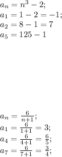 a_n=n^3-2;\\
a_1=1-2=-1;\\
a_2=8-1=7\\
a_5=125-1\\
\\\\\\\\\\\\\\
a_n= \frac{6}{n+1};\\
a_1= \frac{6}{1+1}=3;\\
a_4= \frac{6}{4+1}= \frac{6}{5};\\
a_7= \frac{6}{7+1}= \frac{3}{4} ;