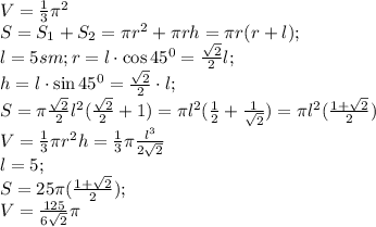 V= \frac{1}{3}\pi\cdotr^2\cdoth\\
S=S_1+S_2=\pi r^2+\pi rh=\pi r(r+l);\\
l=5 sm;
r=l\cdot\cos45^0= \frac{\sqrt{2}}{2}l;\\
h=l\cdot\sin45^0= \frac{\sqrt{2}}{2}\cdot l;\\ 
S=\pi \frac{\sqrt{2}}{2}l^2( \frac{\sqrt{2}}{2}+1 )=\pi l^2( \frac{1}{2}+ \frac{1}{\sqrt{2}})=\pi l^2(\frac{1+\sqrt{2}}{2})\\
V= \frac{1}{3}\pi r^2h= \frac{1}{3}\pi \frac{l^3}{2\sqrt{2}}\\
l=5;\\
S=25\pi( \frac{1+\sqrt{2}}{2} );\\
V= \frac{125}{6\sqrt{2}} \pi