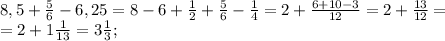 8,5+ \frac{5}{6}-6,25=8-6+ \frac{1}{2}+ \frac{5}{6}- \frac{1}{4}=2+ \frac{6+10-3}{12}=2+ \frac{13}{12}=\\
=2+1 \frac{1}{13} =3 \frac{1}{3};\\
