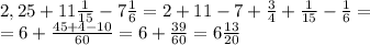 2,25+11 \frac{1}{15}-7 \frac{1}{6}=2+11-7+ \frac{3}{4}+ \frac{1}{15}- \frac{1}{6}=\\
=6+ \frac{45+4-10}{60}=6+ \frac{39}{60}=6 \frac{13}{20}