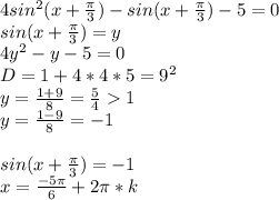 4sin^2(x+\frac{\pi}{3})-sin(x+\frac{\pi}{3})-5=0\\
sin(x+\frac{\pi}{3})=y\\
4y^2-y-5=0\\
D=1+4*4*5=9^2\\
y=\frac{1+9}{8}=\frac{5}{4}1\\
y=\frac{1-9}{8}=-1\\
\\
sin(x+\frac{\pi}{3})=-1\\
x=\frac{-5\pi}{6}+2\pi*k
