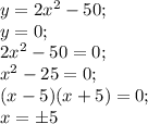 y=2x^2-50;\\
y=0;\\
2x^2-50=0;\\
x^2-25=0;\\
(x-5)(x+5)=0;\\
x=\pm5