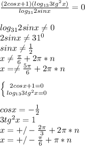 \frac{(2cosx+1)(log_{13}3tg^2x)}{log_{31}2sinx}=0\\
\\
log_{31}2sinx \neq 0\\
2sinx \neq 31^0\\
sinx \neq \frac{1}{2}\\
x \neq \frac{\pi}{6}+2\pi*n\\
x= \neq \frac{5\pi}{6}+2\pi*n\\\\
 \left \{ {{2cosx+1=0} \atop {log_{13}3tg^2x=0}} \right. \\\\
cosx=-\frac{1}{2}\\
3tg^2x=1\\
x=+/-\frac{2\pi}{3}+2\pi*n\\
x=+/-\frac{\pi}{6}+\pi*n\\
