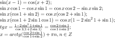 \sin(x-1)=\cos(x+2);\\
\sin x\cos1-\cos x\sin1=\cos x\cos2-\sin x\sin2;\\
\sin x(\cos 1+\sin2)=\cos x(\cos2+\sin1);\\
\sin x(\cos1+2\sin1\cos1)=\cos x(1-2\sin^21+\sin1);\\
tg x=\frac{1-2\sin^21+\sin1}{\cos1(1+2\sin1)}=\frac{\cos2+\sin1}{\cos1+\sin2};\\
x=arctg(\frac{\cos2+\sin1}{\cos1+\sin2})+\pi n, n\in Z