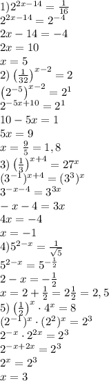 1) 2^{2x-14}=\frac1{16}\\2^{2x-14}=2^{-4}\\2x-14=-4\\2x=10\\x=5\\
2) \left(\frac1{32}\right)^{x-2}=2\\\left(2^{-5}\right)^{x-2}=2^1\\2^{-5x+10}=2^1\\10-5x=1\\5x=9\\x=\frac95=1,8\\
3) \left(\frac13\right)^{x+4}=27^x\\(3^{-1})^{x+4}=(3^3)^x\\3^{-x-4}=3^{3x}\\-x-4=3x\\4x=-4\\x=-1\\
4) 5^{2-x}=\frac1{\sqrt5}\\5^{2-x}=5^{-\frac12}\\2-x=-\frac12\\x=2+\frac12=2\frac12=2,5\\
5) \left(\frac12\right)^x \cdot4^x=8\\(2^{-1})^x\cdot(2^2)^x=2^3\\2^{-x}\cdot2^{2x}=2^3\\2^{-x+2x}=2^3\\2^x=2^3\\x=3