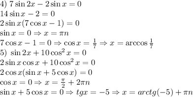 4)\;7\sin2x-2\sin x=0\\14\sin x\cosx-2\sinx=0\\2\sin x(7\cos x-1)=0\\\sin x=0\Rightarrow x=\pi n\\7\cos x-1=0\Rightarrow \cos x=\frac17\Rightarrow x=\arccos\frac17\\
5)\;\sin2x+10\cos^2x=0\\2\sin x\cos x+10\cos^2x=0\\2\cos x(\sin x+5\cos x)=0\\\cos x=0\Rightarrow x=\frac\pi2+2\pi n\\\sin x+5\cos x=0\Rightarrow tgx=-5\Rightarrow x=arctg(-5)+\pi n