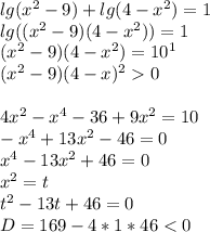 lg(x^2-9)+lg(4-x^2)=1\\
 lg((x^2-9)(4-x^2))=1\\
 (x^2-9)(4-x^2)=10^1\\
 (x^2-9)(4-x)^20\\
 \\
 4x^2-x^4-36+9x^2=10\\
 -x^4+13x^2-46=0\\
 x^4-13x^2+46=0\\
 x^2=t\\
 t^2-13t+46=0\\
 D=169-4*1*46 <0