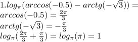 1. log_{\pi}(arccos(-0.5)-arctg(-\sqrt{3}))=\\
arccos(-0.5) =\frac{2\pi}{3}\\
arctg(-\sqrt{3})=-\frac{\pi}{3}\\
log_{\pi}(\frac{2\pi}{3}+\frac{\pi}{3})=log_{\pi}(\pi)=1