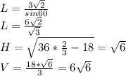 L=\frac{3\sqrt{2}}{sin60}\\
L=\frac{6\sqrt{2}}{\sqrt{3}}\\
H=\sqrt{36*\frac{2}{3}-18} = \sqrt{6}\\
V=\frac{18*\sqrt{6}}{3}=6\sqrt{6}
