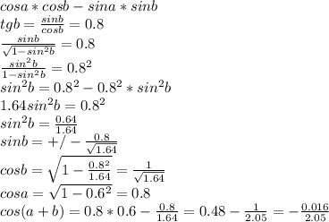 cosa*cosb-sina*sinb\\ 
tgb=\frac{sinb}{cosb}=0.8\\ 
 \frac{sinb}{\sqrt{1-sin^2b}}=0.8\\
 \frac{sin^2b}{1-sin^2b}=0.8^2\\
 sin^2b=0.8^2-0.8^2*sin^2b\\
 1.64sin^2b=0.8^2\\
 sin^2b=\frac{0.64}{1.64}\\
 sinb=+/-\frac{0.8}{\sqrt{1.64}}\\
cosb=\sqrt{1-\frac{0.8^2}{1.64}}=\frac{1}{\sqrt{1.64}}\\
 cosa=\sqrt{1-0.6^2}=0.8\\
 cos(a+b)=0.8*0.6-\frac{0.8}{1.64}=0.48-\frac{1}{2.05}=-\frac{0.016}{2.05}