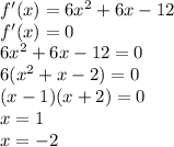 f'(x)=6x^2+6x-12\\
f'(x)=0\\
6x^2+6x-12=0\\
6(x^2+x-2)=0\\
 (x-1)(x+2)=0\\
 x=1\\
 x=-2