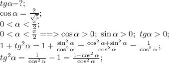 tg\alpha-?;\\
\cos\alpha=\frac{2}{\sqrt5};\\
0<\alpha<\frac{\pi}{2};\\
0<\alpha<\frac{\pi}{2}==\cos\alpha0;\ \sin\alpha0;\ tg\alpha0;\\
1+tg^2\alpha=1+\frac{\sin^2\alpha}{\cos^2\alpha}=\frac{\cos^2\alpha+\sin^2\alpha}{\cos^2\alpha}=\frac{1}{\cos^2\alpha};\\
tg^2\alpha=\frac{1}{\cos^2\alpha}-1=\frac{1-\cos^2\alpha}{\cos^2\alpha};\\