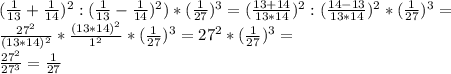 (\frac{1}{13}+ \frac{1}{14} )^{2}:(\frac{1}{13}- \frac{1}{14} )^{2})*( \frac{1}{27})^{3}=( \frac{13+14}{13*14} )^{2}: ( \frac{14-13}{13*14} )^{2}*( \frac{1}{27})^{3}= \\ 
 \frac{27^{2}}{(13*14)^{2}}* \frac{(13*14)^{2}}{1^{2}} *( \frac{1}{27})^{3}= 27^{2}*( \frac{1}{27})^{3}= \\ \frac{27^{2}}{27^{3}} = \frac{1}{27} 
