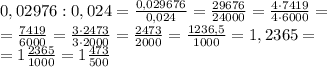 0,02976:0,024=\frac{0,029676}{0,024}=\frac{29676}{24000}=\frac{4\cdot7419}{4\cdot6000}=\\
=\frac{7419}{6000}=\frac{3\cdot2473}{3\cdot2000}=\frac{2473}{2000}=\frac{1236,5}{1000}=1,2365=\\
=1\frac{2365}{1000}=1\frac{473}{500}