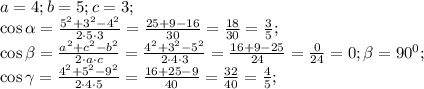 a=4;b=5;c=3;\\
\cos\alpha=\frac{5^2+3^2-4^2}{2\cdot 5\cdot 3}=\frac{25+9-16}{30}=\frac{18}{30}=\frac{3}{5};\\
\cos\beta=\frac{a^2+c^2-b^2}{2\cdot a\cdot c}=\frac{4^2+3^2-5^2}{2\cdot4\cdot3}=\frac{16+9-25}{24}=\frac{0}{24}=0;\beta=90^0;\\
 \cos\gamma=\frac{4^2+5^2-9^2}{2\cdot 4\cdot 5}=\frac{16+25-9}{40}=\frac{32}{40}=\frac45;\\