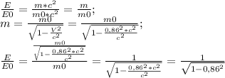 \frac{E}{E0}=\frac{m*c^2}{m0*c^2}=\frac{m}{m0};\\
m=\frac{m0}{\sqrt{1-\frac{V^2}{c^2}}}=\frac{m0}{\sqrt{1-\frac{0,86^2*c^2}{c^2}}};\\
\frac{E}{E0}=\frac{\frac{m0}{\sqrt{1-\frac{0,86^2*c^2}{c^2}}}}{m0}=\frac{1}{\sqrt{1-\frac{0,86^2*c^2}{c^2}}}=\frac{1}{\sqrt{1-0,86^2}}