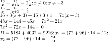 \frac{16}{x} + \frac{15}{x+3} =2 \frac{1}{3} ;x \neq 0;x \neq -3 \\ 
 \frac{16}{x} + \frac{15}{x+3} = \frac{7}{3} \\ 
16*3(x+3)+15*3*x=7x(x+3) \\ 
48x+144+45x=7x^{2}+21x \\ 
7 x^{2} -72x-144=0 \\ 
D=5184+4032=9216;x_{1}=(72+96):14=12; \\ 
x_{2}=(72-96):14=- \frac{24}{14} \\