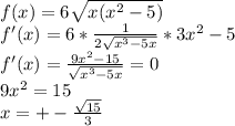 f(x)=6\sqrt{x(x^2-5)}\\
f'(x)=6*\frac{1}{2\sqrt{x^3-5x}}*3x^2-5\\
f'(x)=\frac{9x^2-15}{\sqrt{x^3-5x}}=0\\
 9x^2=15\\
 x=+-\frac{ \sqrt{15}}{3}