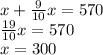 x+\frac{9}{10}x=570\\
\frac{19}{10}x=570\\
x=300