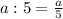 a : 5 = \frac{a}{5}
