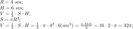 R=4\ sm;\\
H=6\ sm;\\
V=\frac13\cdot S\cdot H;\\
S=\pi R^2;\\
V=\frac13\cdot S\cdot H=\frac13\cdot\pi\cdot4^2\cdot6(sm^3)=\frac{\pi\cdot16\cdot6}{3}=16\cdot2\cdot\pi=32\pi;\\