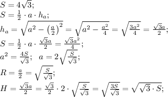 S=4\sqrt3;\\
S=\frac12\cdot a\cdot h_a;\\
h_a=\sqrt{a^2-\left(\frac{a}{2}\right)^2}=\sqrt{a^2-\frac{a^2}{4}}=\sqrt{\frac{3a^2}{4}}=\frac{\sqrt3a}{2};\\
S=\frac12\cdot a\cdot\frac{\sqrt3a}{2}=\frac{\sqrt3a^2}{4};\\
a^2=\frac{4S}{\sqrt3};\ \ a=2\sqrt{\frac{S}{\sqrt3}};\\
R=\frac a2=\sqrt{\frac{S}{\sqrt3}};\\
H=\frac{\sqrt3a}{2}=\frac{\sqrt3}{2}\cdot2\cdot\sqrt{\frac{S}{\sqrt3}}=\sqrt{\frac{3S}{\sqrt3}}=\sqrt{\sqrt3\cdot S};\\
