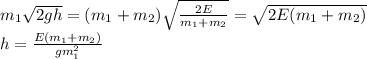 m_{1}\sqrt{2gh}=(m_{1}+m_{2}) \sqrt{ \frac{2E}{m_{1}+m_{2}} } =\sqrt{2E(m_{1}+m_{2})}\\h= \frac{E(m_{1}+m_{2})}{gm_{1}^2} 
