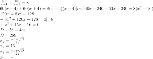 \frac{60}{x+4}+ \frac{60}{x-4}=8 \\ 60(x-4)+60(x+4)=8(x+4)(x-4) [tex]60x-240+60x+240=8(x^2-16) \\ 120x=8x^2-128 \\ -8x^2+120x-128=0 |:8 \\ -x^2+15x-16=0 \\ 
D=b^2-4ac \\ D=289 \\ x_1= \frac{-b- \sqrt{D} }{2a} \\ x_1=16 \\ x_2= \frac{-b+ \sqrt{D} }{2a} \\ x_2=-1